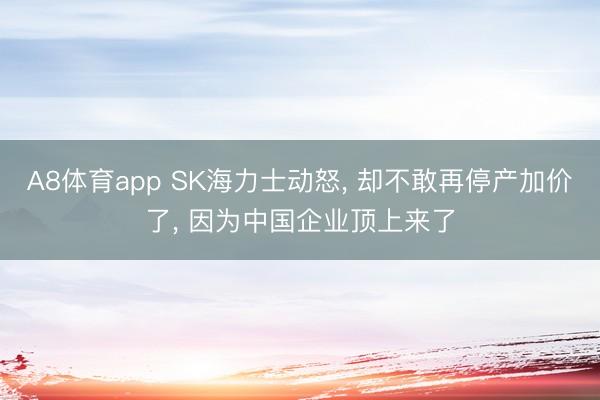 A8体育app SK海力士动怒， 却不敢再停产加价了， 因为中国企业顶上来了