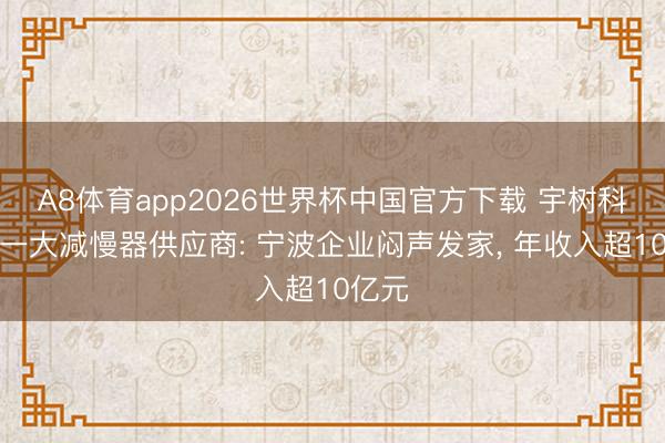 A8体育app2026世界杯中国官方下载 宇树科技第一大减慢器供应商: 宁波企业闷声发家， 年收入超10亿元