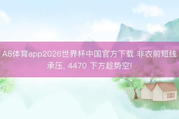 A8体育app2026世界杯中国官方下载 非农前短线承压， 4470 下方趁势空!