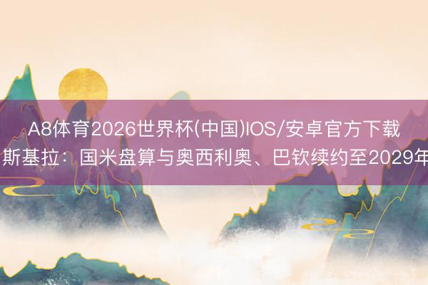 A8体育2026世界杯(中国)IOS/安卓官方下载 斯基拉：国米盘算与奥西利奥、巴钦续约至2029年