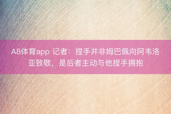A8体育app 记者：捏手并非姆巴佩向阿韦洛亚致敬，是后者主动与他捏手拥抱