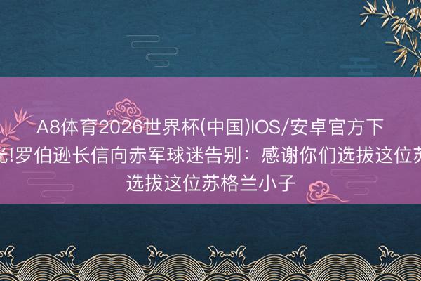 A8体育2026世界杯(中国)IOS/安卓官方下载 9年时光!罗伯逊长信向赤军球迷告别：感谢你们选拔这位苏格兰小子