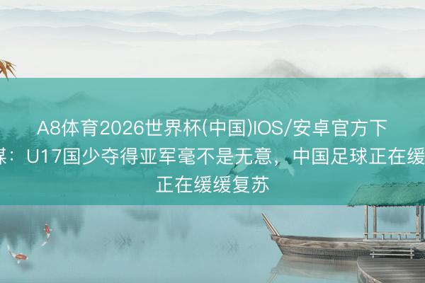 A8体育2026世界杯(中国)IOS/安卓官方下载 津媒：U17国少夺得亚军毫不是无意，中国足球正在缓缓复苏