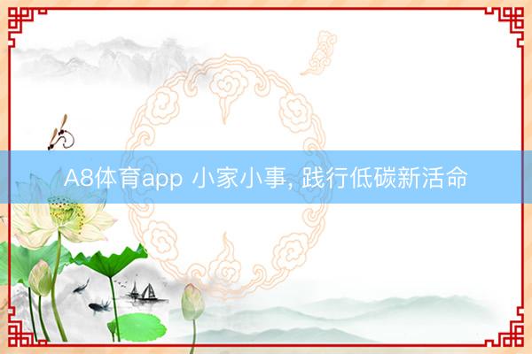 A8体育app 小家小事, 践行低碳新活命
