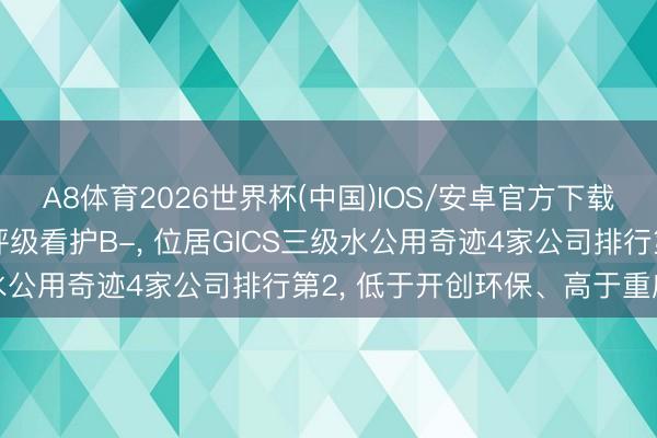 A8体育2026世界杯(中国)IOS/安卓官方下载 兴蓉环境伦交所ESG评级看护B-， 位居GICS三级水公用奇迹4家公司排行第2， 低于开创环保、高于重庆水务