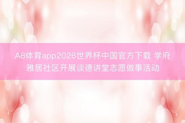 A8体育app2026世界杯中国官方下载 学府雅居社区开展谈德讲堂志愿做事活动