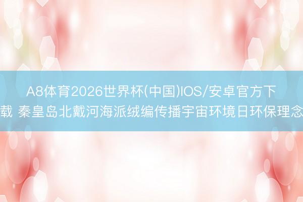 A8体育2026世界杯(中国)IOS/安卓官方下载 秦皇岛北戴河海派绒编传播宇宙环境日环保理念