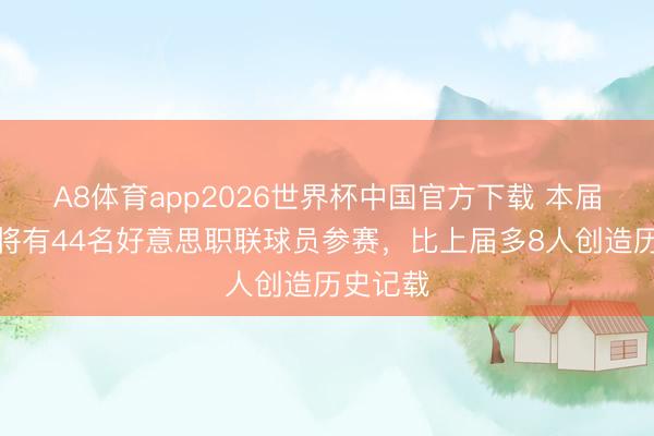 A8体育app2026世界杯中国官方下载 本届天下杯将有44名好意思职联球员参赛，比上届多8人创造历史记载
