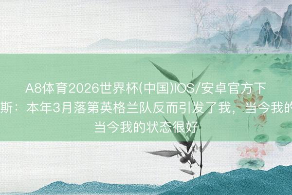 A8体育2026世界杯(中国)IOS/安卓官方下载 沃特金斯：本年3月落第英格兰队反而引发了我，当今我的状态很好