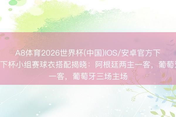 A8体育2026世界杯(中国)IOS/安卓官方下载 2026天下杯小组赛球衣搭配揭晓：阿根廷两主一客，葡萄牙三场主场
