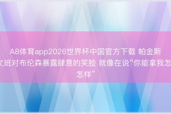 A8体育app2026世界杯中国官方下载 帕金斯：文班对布伦森暴露肆意的笑脸 就像在说“你能拿我怎样”