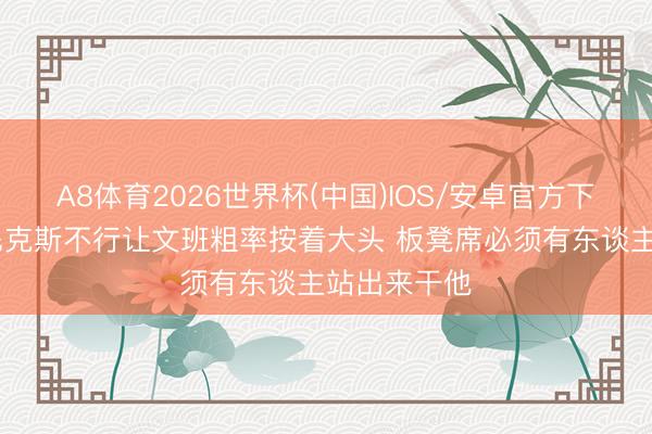 A8体育2026世界杯(中国)IOS/安卓官方下载 弗莱：尼克斯不行让文班粗率按着大头 板凳席必须有东谈主站出来干他
