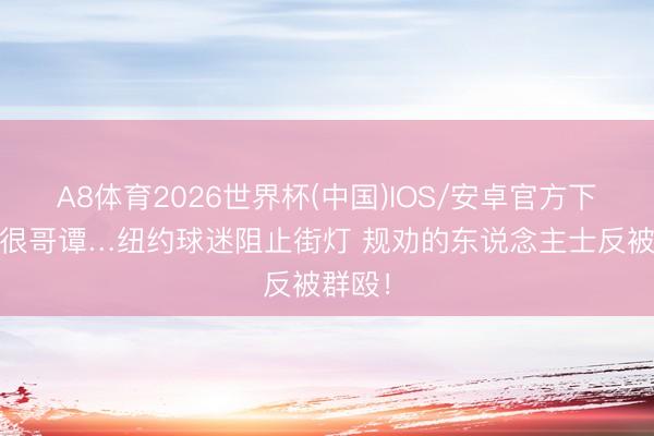 A8体育2026世界杯(中国)IOS/安卓官方下载 这很哥谭…纽约球迷阻止街灯 规劝的东说念主士反被群殴！