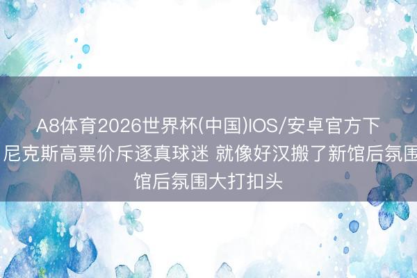 A8体育2026世界杯(中国)IOS/安卓官方下载 弗莱：尼克斯高票价斥逐真球迷 就像好汉搬了新馆后氛围大打扣头