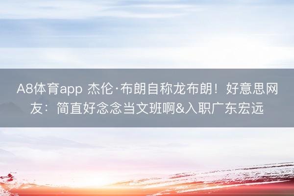 A8体育app 杰伦·布朗自称龙布朗！好意思网友：简直好念念当文班啊&入职广东宏远