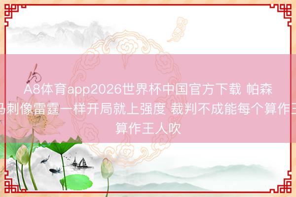 A8体育app2026世界杯中国官方下载 帕森斯：马刺像雷霆一样开局就上强度 裁判不成能每个算作王人吹