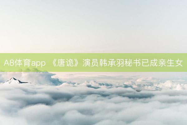 A8体育app 《唐诡》演员韩承羽秘书已成亲生女