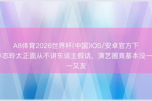 A8体育2026世界杯(中国)IOS/安卓官方下载 林志玲太正面从不讲东谈主假话，演艺圈竟基本没一又友
