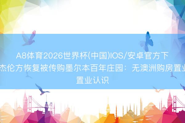 A8体育2026世界杯(中国)IOS/安卓官方下载 周杰伦方恢复被传购墨尔本百年庄园：无澳洲购房置业认识