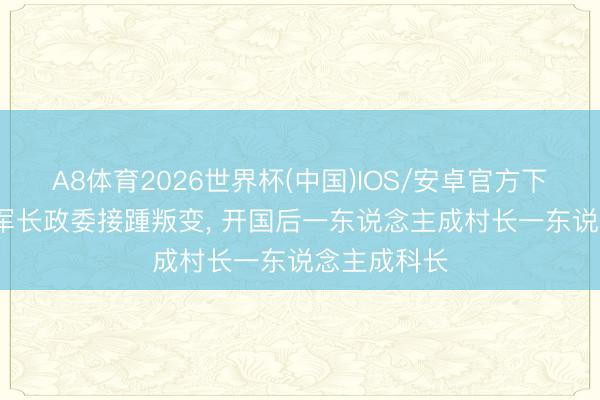 A8体育2026世界杯(中国)IOS/安卓官方下载 红17军军长政委接踵叛变, 开国后一东说念主成村长一东说念主成科长