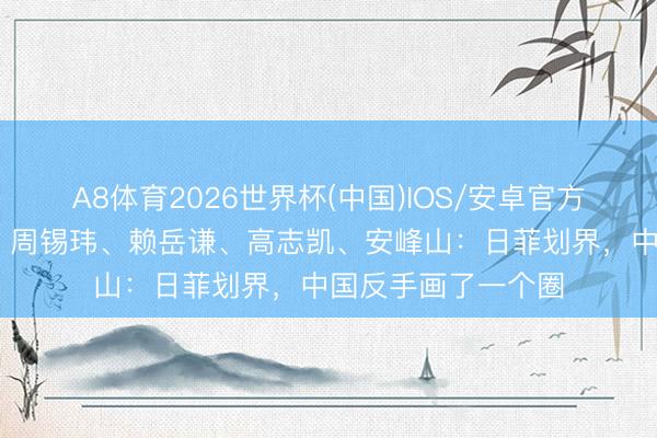A8体育2026世界杯(中国)IOS/安卓官方下载 两岸圆桌派｜周锡玮、赖岳谦、高志凯、安峰山：日菲划界，中国反手画了一个圈