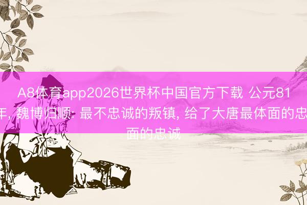 A8体育app2026世界杯中国官方下载 公元812年， 魏博归顺: 最不忠诚的叛镇， 给了大唐最体面的忠诚