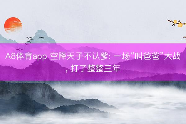 A8体育app 空降天子不认爹: 一场“叫爸爸”大战， 打了整整三年