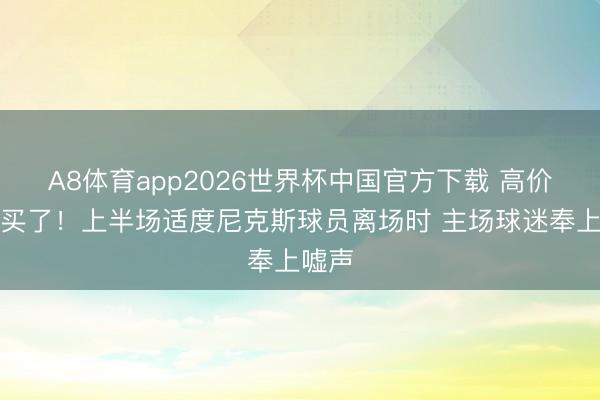 A8体育app2026世界杯中国官方下载 高价票白买了！上半场适度尼克斯球员离场时 主场球迷奉上嘘声
