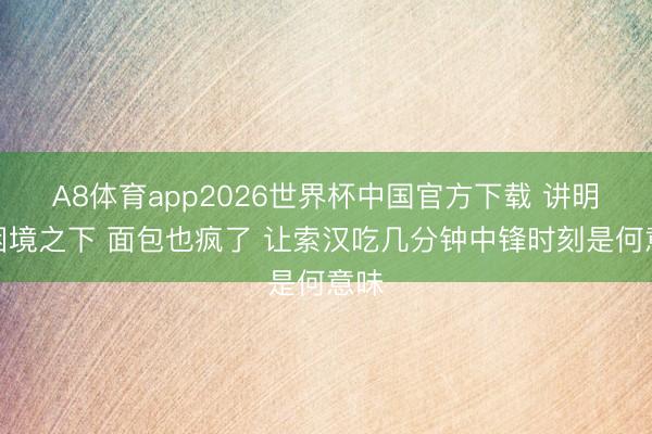 A8体育app2026世界杯中国官方下载 讲明：困境之下 面包也疯了 让索汉吃几分钟中锋时刻是何意味
