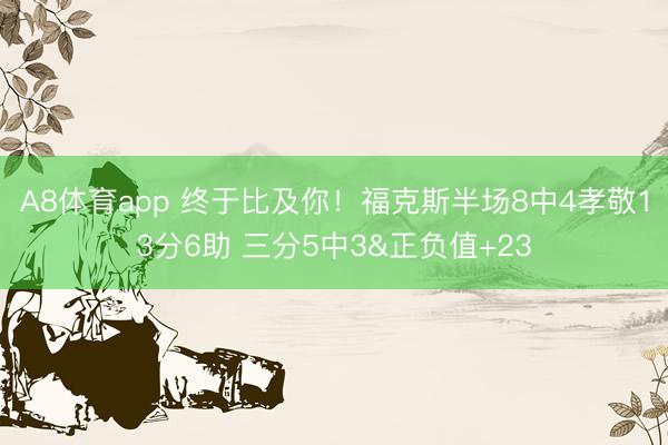 A8体育app 终于比及你！福克斯半场8中4孝敬13分6助 三分5中3&正负值+23
