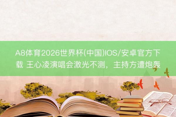A8体育2026世界杯(中国)IOS/安卓官方下载 王心凌演唱会激光不测，主持方遭炮轰