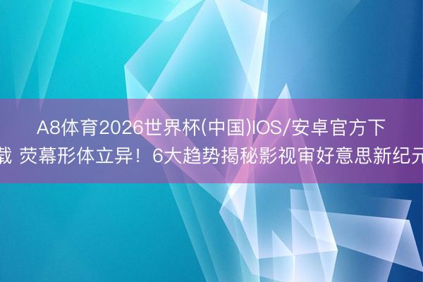 A8体育2026世界杯(中国)IOS/安卓官方下载 荧幕形体立异！6大趋势揭秘影视审好意思新纪元