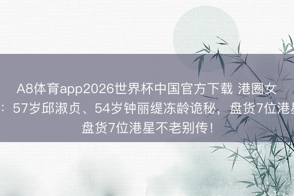 A8体育app2026世界杯中国官方下载 港圈女神素颜大赏：57岁邱淑贞、54岁钟丽缇冻龄诡秘，盘货7位港星不老别传！