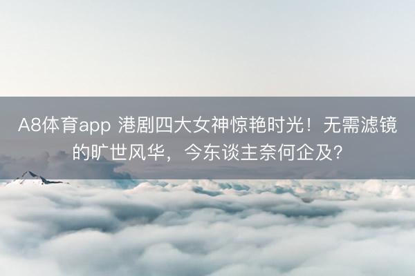 A8体育app 港剧四大女神惊艳时光！无需滤镜的旷世风华，今东谈主奈何企及？