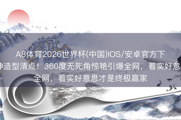 A8体育2026世界杯(中国)IOS/安卓官方下载 红毯十大女神造型清点！360度无死角惊艳引爆全网，着实好意思才是终极赢家