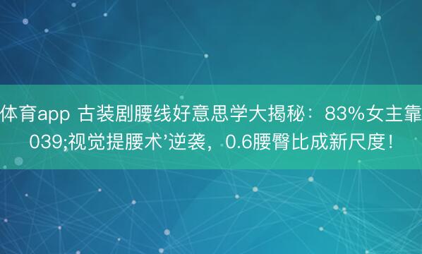 A8体育app 古装剧腰线好意思学大揭秘：83%女主靠'视觉提腰术'逆袭，0.6腰臀比成新尺度！