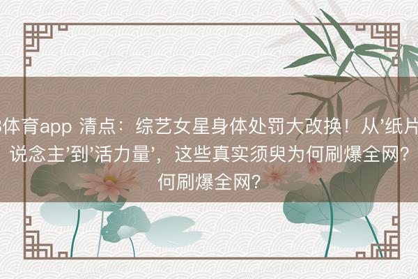 A8体育app 清点：综艺女星身体处罚大改换！从'纸片东说念主'到'活力量'，这些真实须臾为何刷爆全网？