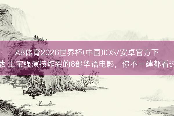 A8体育2026世界杯(中国)IOS/安卓官方下载 王宝强演技炸裂的6部华语电影，你不一建都看过