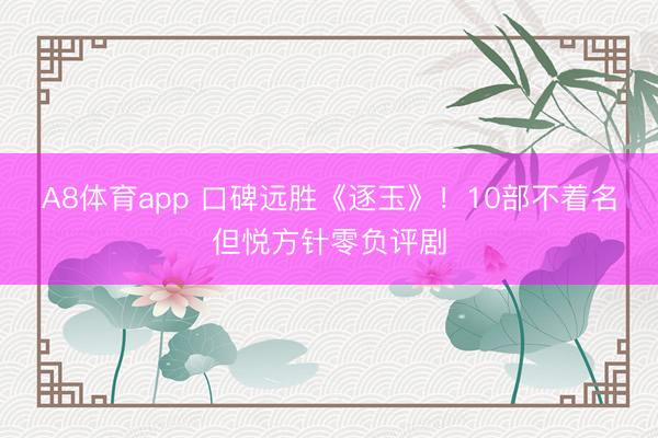 A8体育app 口碑远胜《逐玉》！10部不着名但悦方针零负评剧
