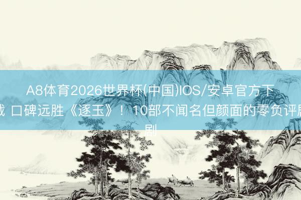 A8体育2026世界杯(中国)IOS/安卓官方下载 口碑远胜《逐玉》！10部不闻名但颜面的零负评剧