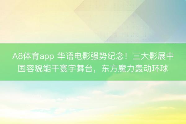 A8体育app 华语电影强势纪念！三大影展中国容貌能干寰宇舞台，东方魔力轰动环球