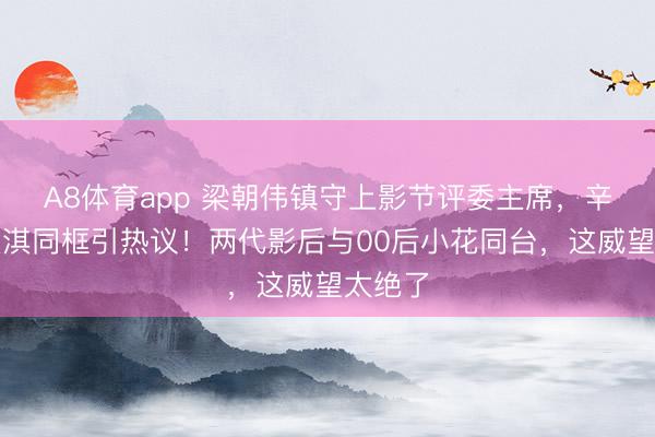 A8体育app 梁朝伟镇守上影节评委主席，辛芷蕾文淇同框引热议！两代影后与00后小花同台，这威望太绝了
