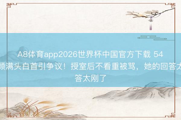 A8体育app2026世界杯中国官方下载 54岁瞿颖满头白首引争议！授室后不看重被骂，她的回答太刚了