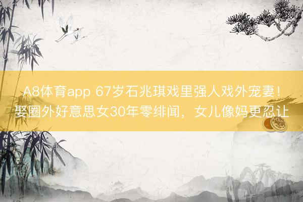 A8体育app 67岁石兆琪戏里强人戏外宠妻!娶圈外好意思女30年零绯闻,女儿像妈更忍让