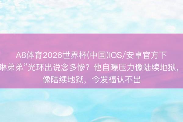 A8体育2026世界杯(中国)IOS/安卓官方下载 顶着“陈慧琳弟弟”光环出说念多惨？他自曝压力像陆续地狱，今发福认不出