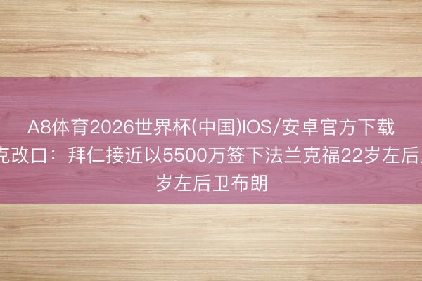 A8体育2026世界杯(中国)IOS/安卓官方下载 法尔克改口：拜仁接近以5500万签下法兰克福22岁左后卫布朗