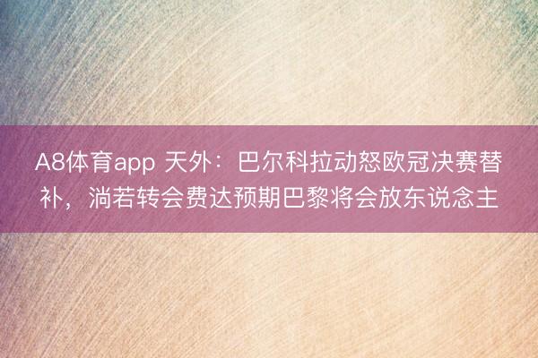 A8体育app 天外：巴尔科拉动怒欧冠决赛替补，淌若转会费达预期巴黎将会放东说念主