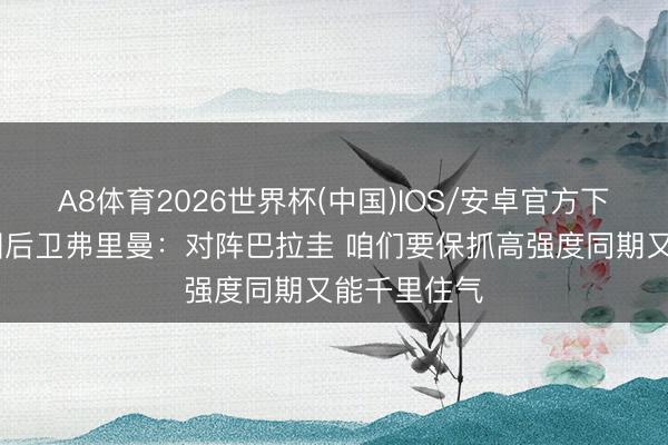 A8体育2026世界杯(中国)IOS/安卓官方下载 好意思国后卫弗里曼：对阵巴拉圭 咱们要保抓高强度同期又能千里住气