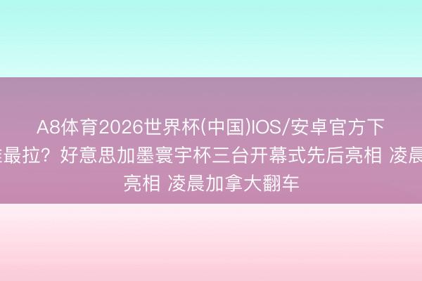 A8体育2026世界杯(中国)IOS/安卓官方下载 谁最夯谁最拉？好意思加墨寰宇杯三台开幕式先后亮相 凌晨加拿大翻车