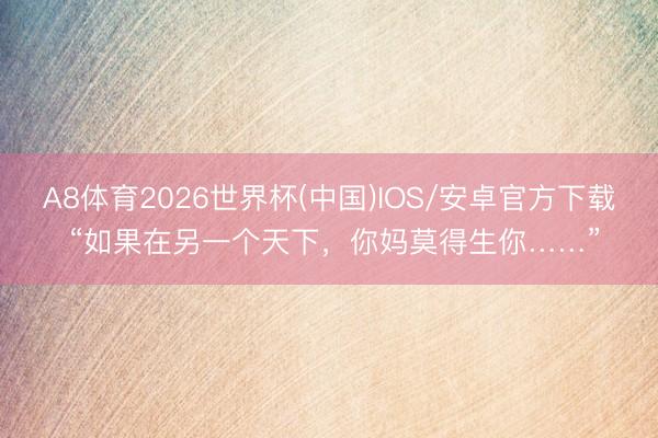 A8体育2026世界杯(中国)IOS/安卓官方下载 “如果在另一个天下,你妈莫得生你……”
